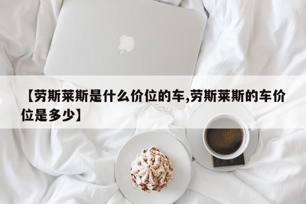 【劳斯莱斯是什么价位的车,劳斯莱斯的车价位是多少】