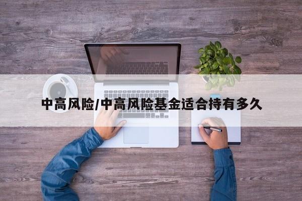 中高风险/中高风险基金适合持有多久