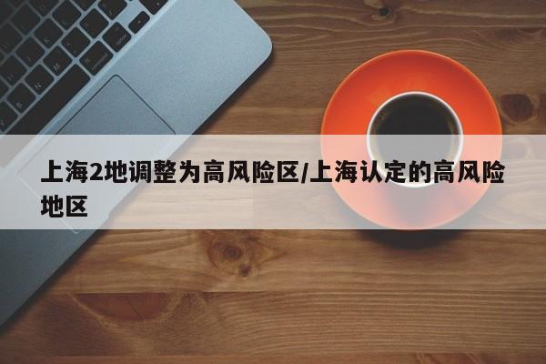 上海2地调整为高风险区/上海认定的高风险地区