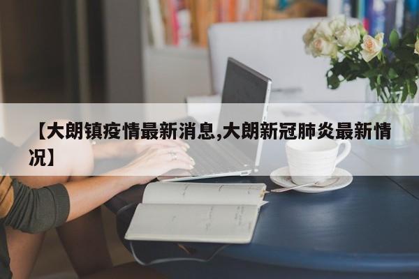 【大朗镇疫情最新消息,大朗新冠肺炎最新情况】